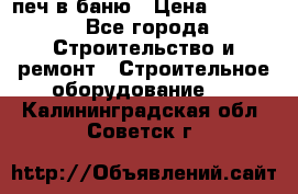 печ в баню › Цена ­ 3 000 - Все города Строительство и ремонт » Строительное оборудование   . Калининградская обл.,Советск г.